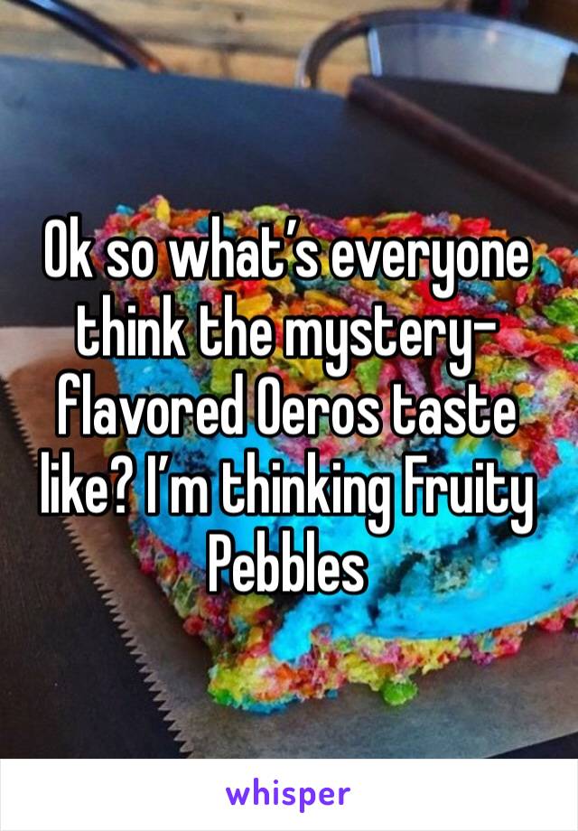 Ok so what’s everyone think the mystery-flavored Oeros taste like? I’m thinking Fruity Pebbles