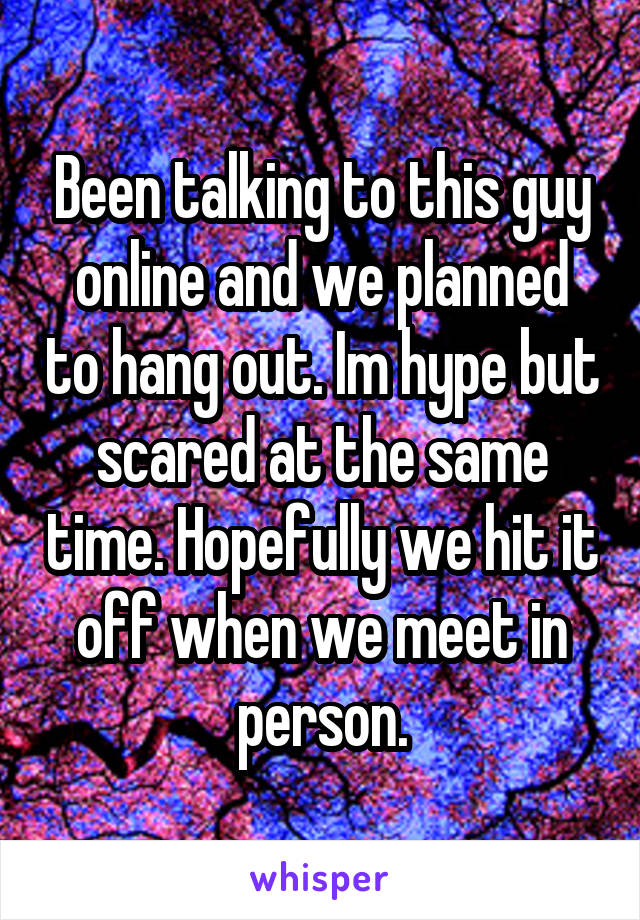 Been talking to this guy online and we planned to hang out. Im hype but scared at the same time. Hopefully we hit it off when we meet in person.