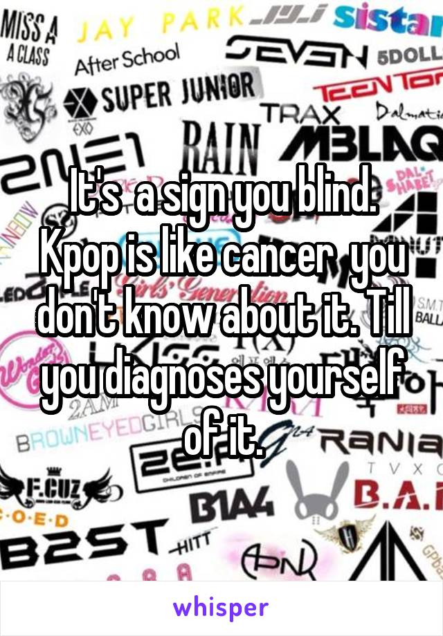 It's  a sign you blind. Kpop is like cancer  you don't know about it. Till you diagnoses yourself of it.