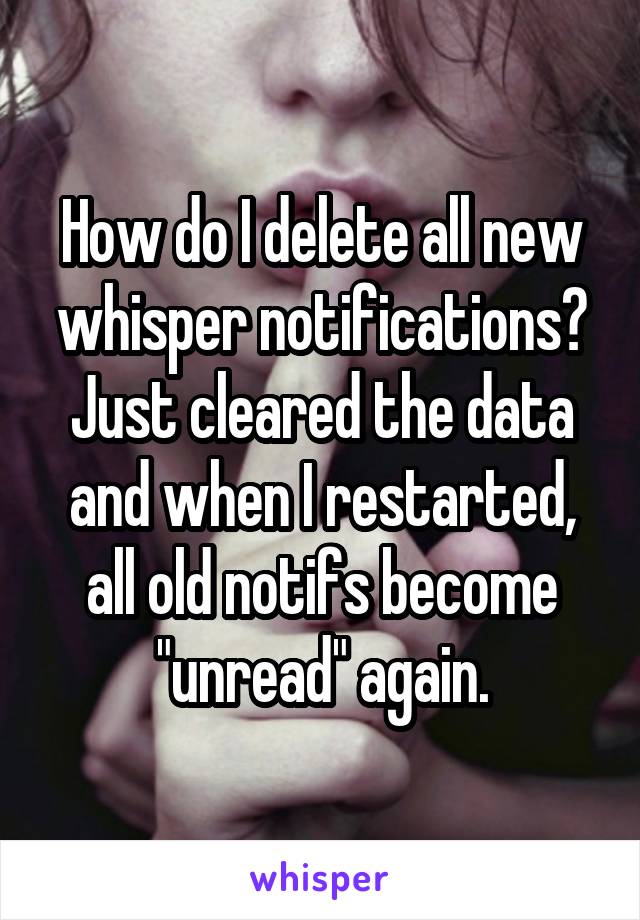 How do I delete all new whisper notifications? Just cleared the data and when I restarted, all old notifs become "unread" again.