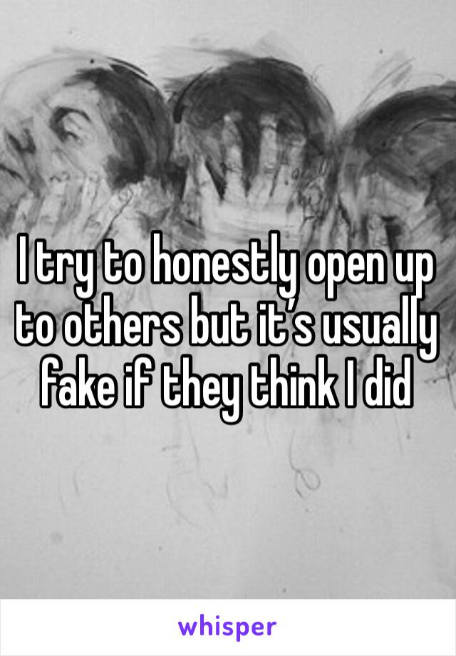 I try to honestly open up to others but it’s usually fake if they think I did