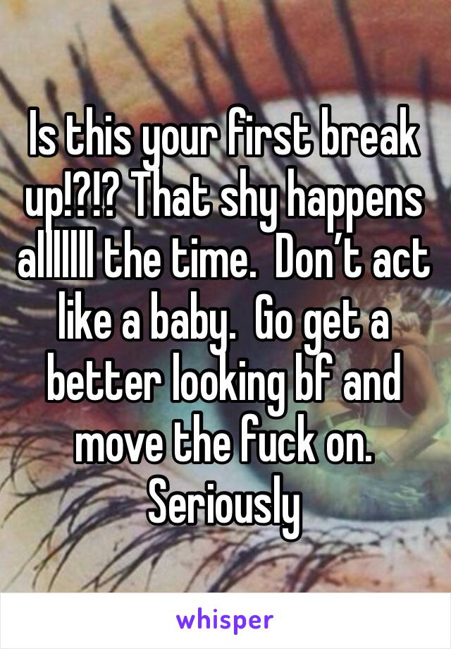 Is this your first break up!?!? That shy happens alllllll the time.  Don’t act like a baby.  Go get a better looking bf and move the fuck on.  Seriously 