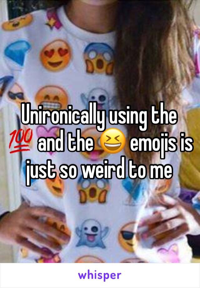 Unironically using the 💯 and the 😆 emojis is just so weird to me