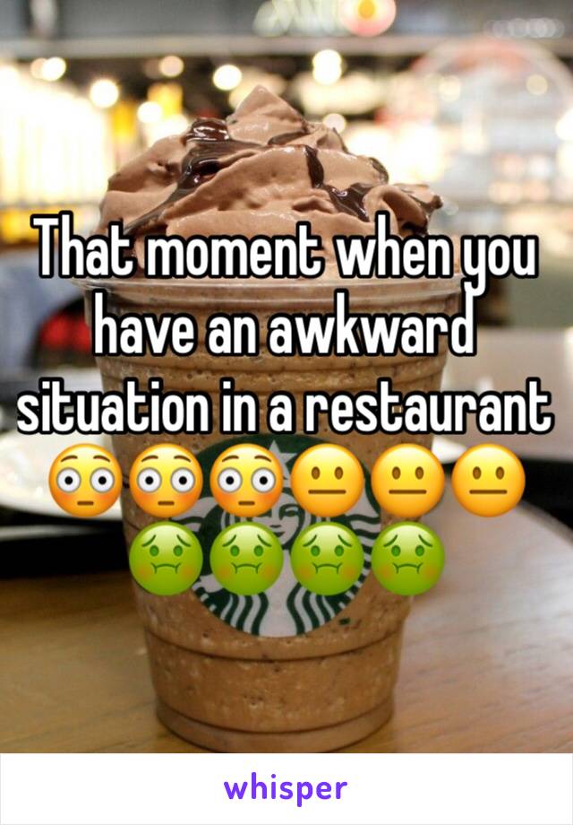 That moment when you have an awkward situation in a restaurant 
😳😳😳😐😐😐🤢🤢🤢🤢