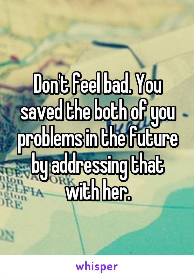 Don't feel bad. You saved the both of you problems in the future by addressing that with her.