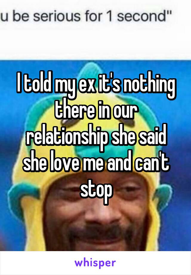 I told my ex it's nothing there in our relationship she said she love me and can't stop