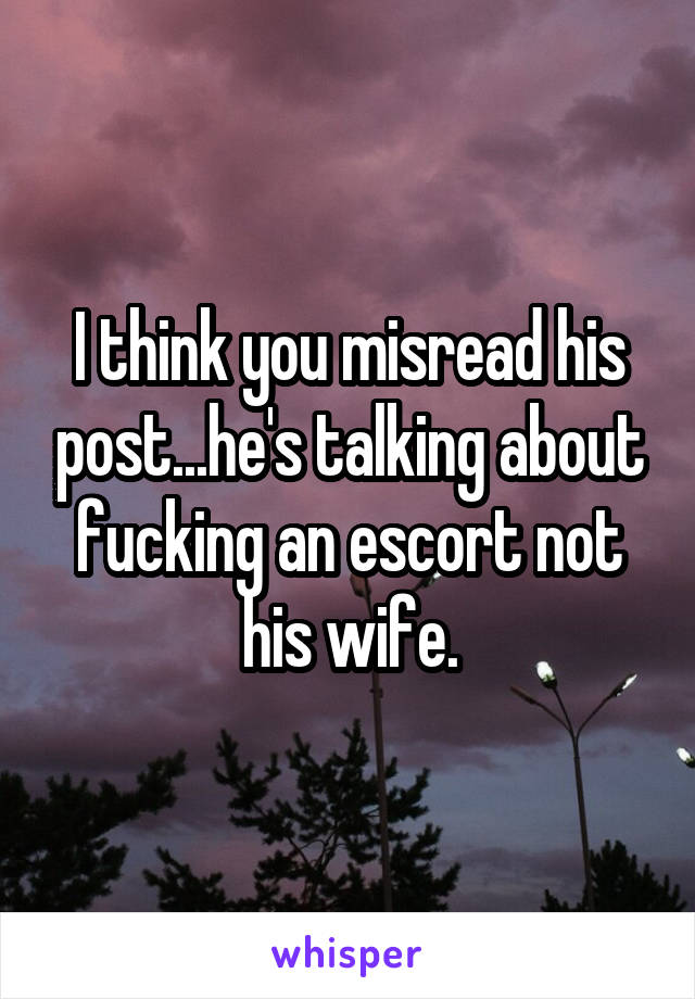 I think you misread his post...he's talking about fucking an escort not his wife.