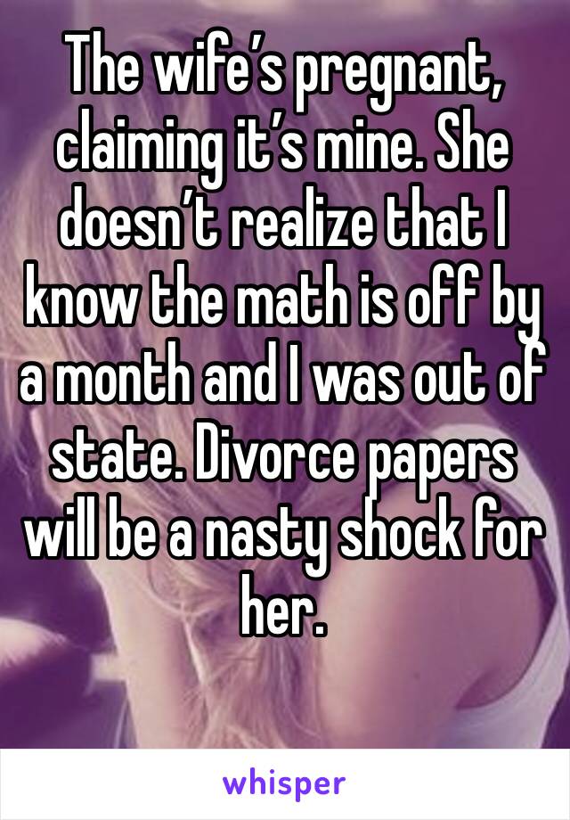 The wife’s pregnant, claiming it’s mine. She doesn’t realize that I know the math is off by a month and I was out of state. Divorce papers will be a nasty shock for her. 