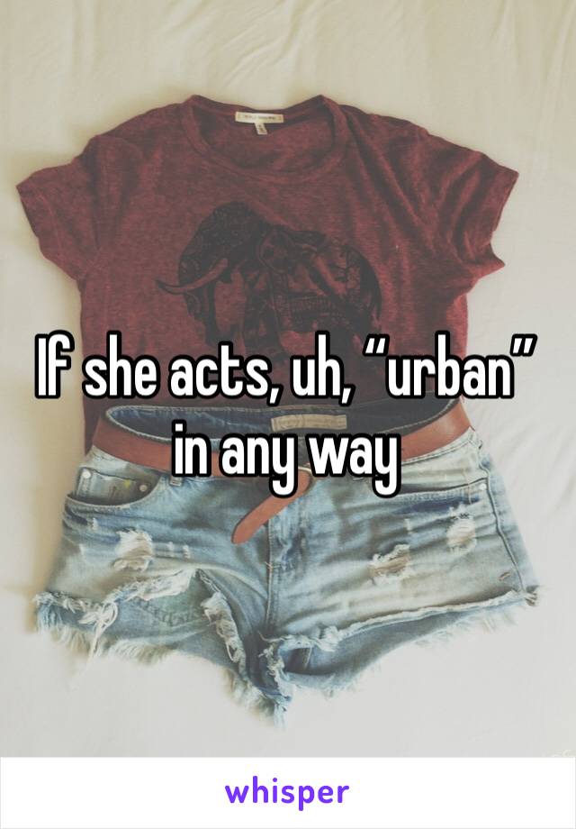If she acts, uh, “urban” in any way 