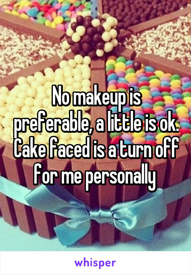 No makeup is preferable, a little is ok. Cake faced is a turn off for me personally 