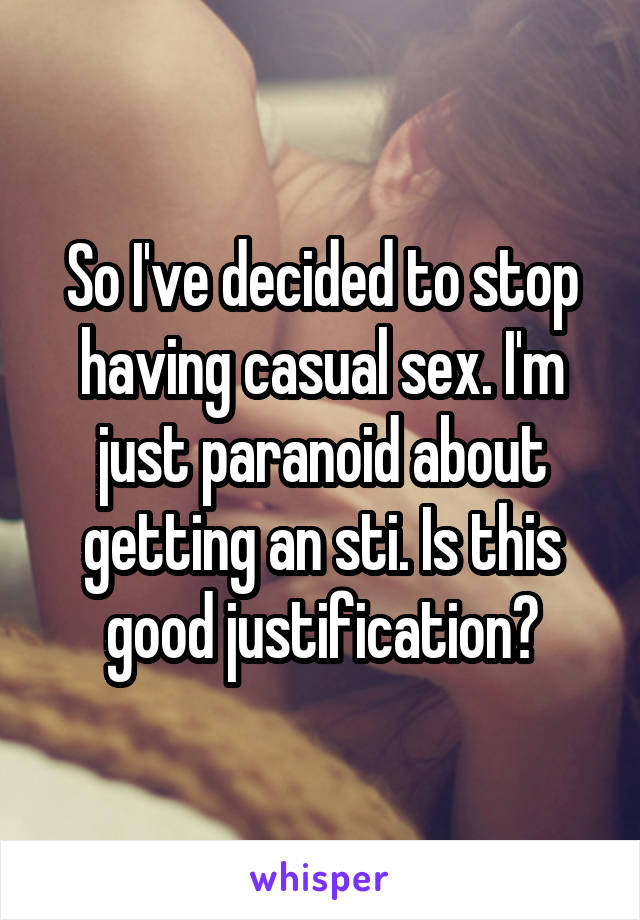 So I've decided to stop having casual sex. I'm just paranoid about getting an sti. Is this good justification?