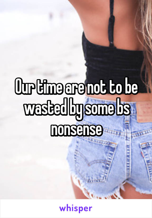 Our time are not to be wasted by some bs nonsense