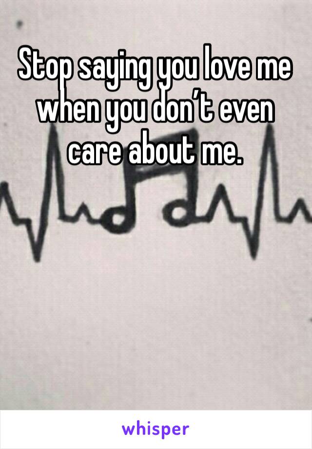 Stop saying you love me when you don’t even care about me.

