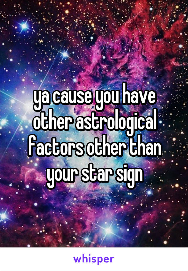 ya cause you have other astrological factors other than your star sign