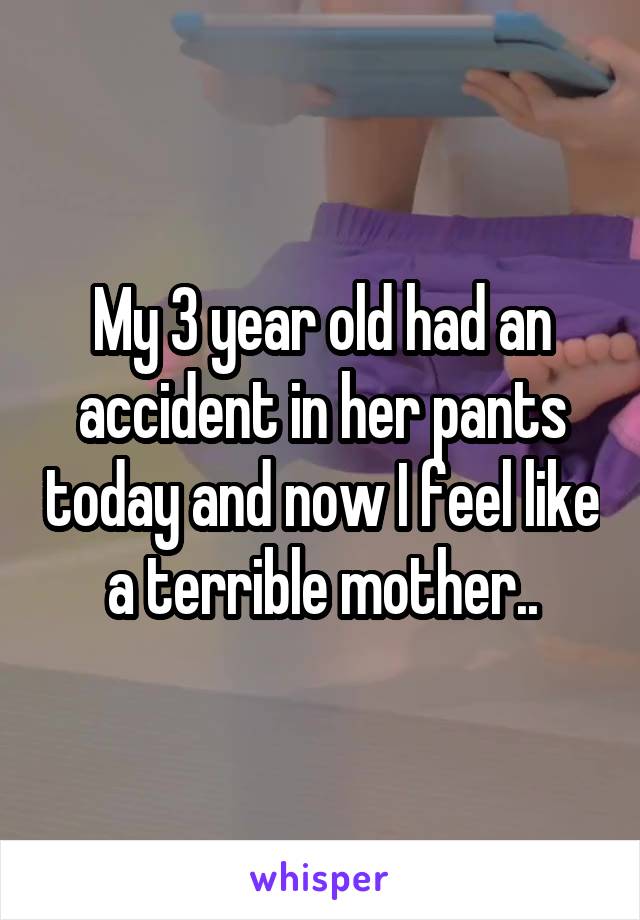 My 3 year old had an accident in her pants today and now I feel like a terrible mother..
