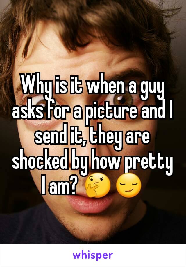 Why is it when a guy asks for a picture and I send it, they are shocked by how pretty I am? 🤔😏