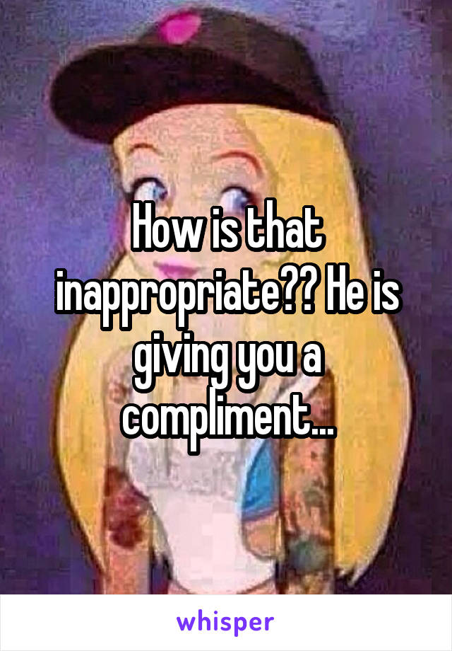 How is that inappropriate?? He is giving you a compliment...