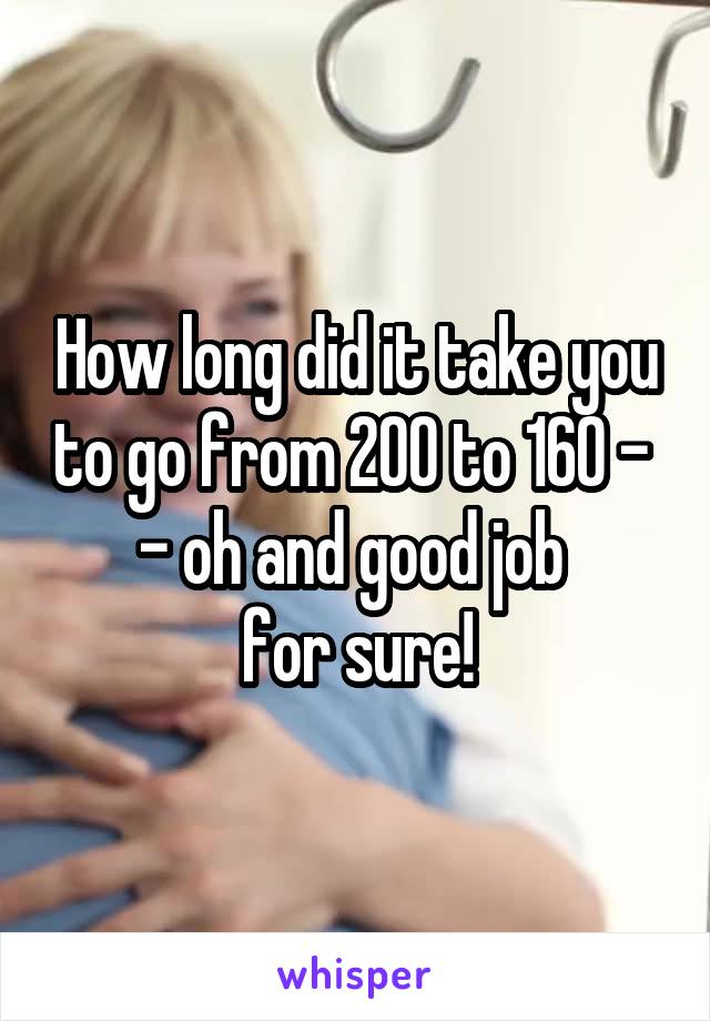 How long did it take you to go from 200 to 160 -  - oh and good job 
for sure!
