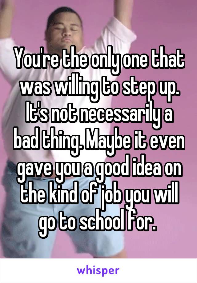 You're the only one that was willing to step up. It's not necessarily a bad thing. Maybe it even gave you a good idea on the kind of job you will go to school for. 