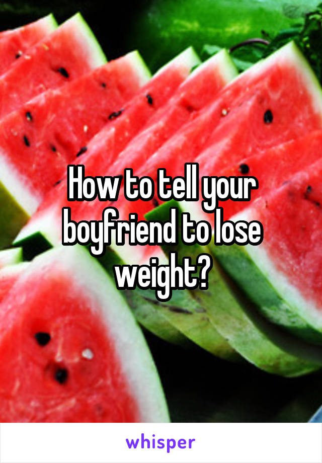 How to tell your boyfriend to lose weight?