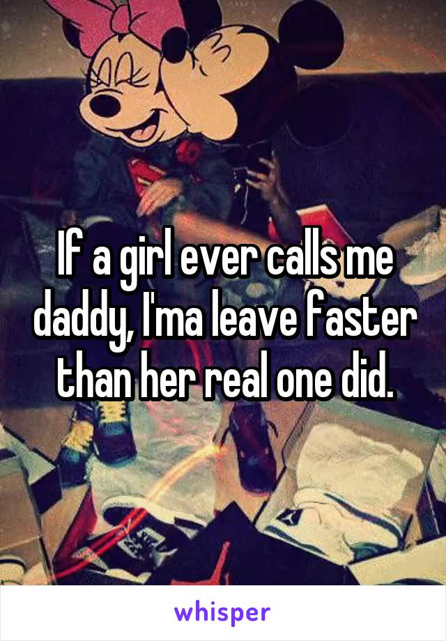 If a girl ever calls me daddy, I'ma leave faster than her real one did.