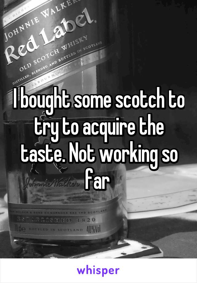 I bought some scotch to try to acquire the taste. Not working so far 