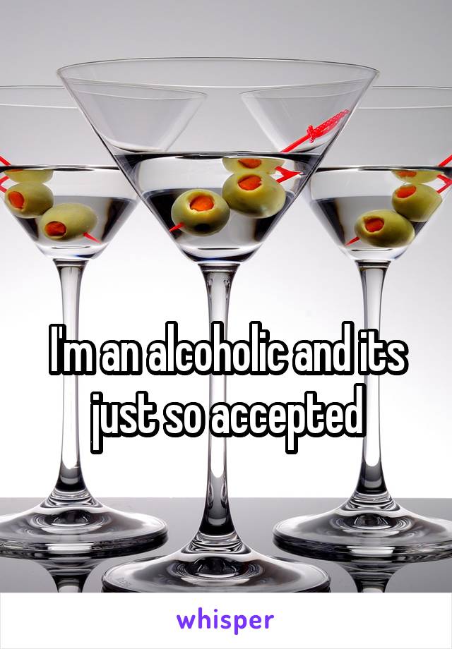 

I'm an alcoholic and its just so accepted
