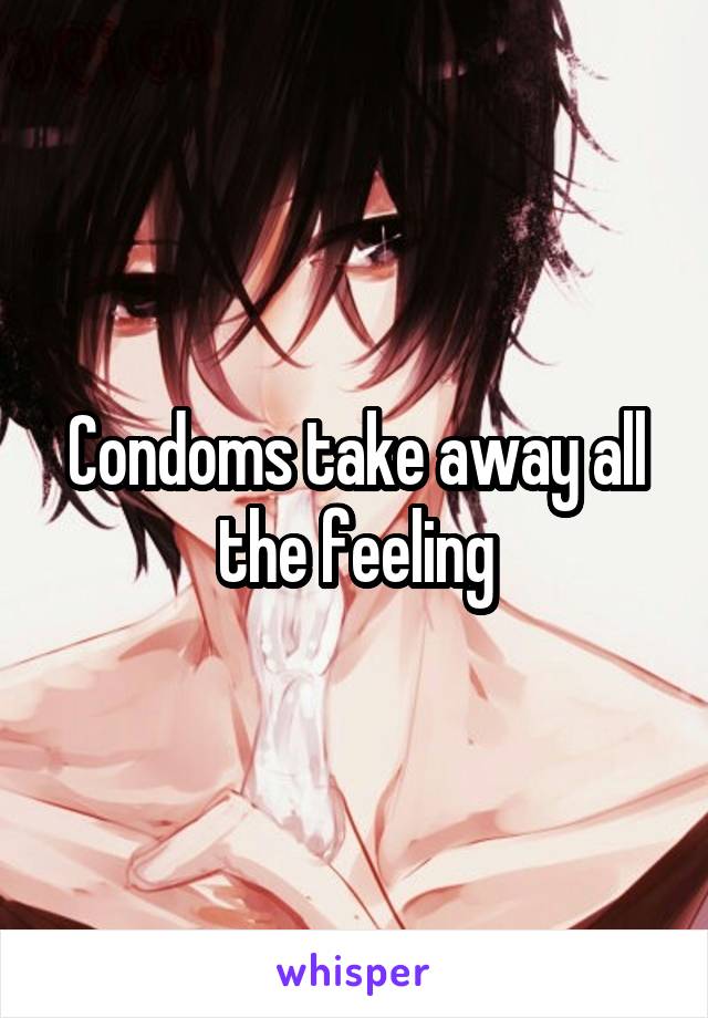 Condoms take away all the feeling