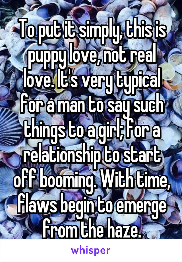 To put it simply, this is puppy love, not real love. It's very typical for a man to say such things to a girl; for a relationship to start off booming. With time, flaws begin to emerge from the haze.
