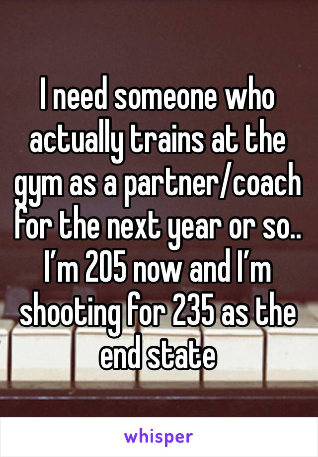 I need someone who actually trains at the gym as a partner/coach for the next year or so..
I’m 205 now and I’m shooting for 235 as the end state
