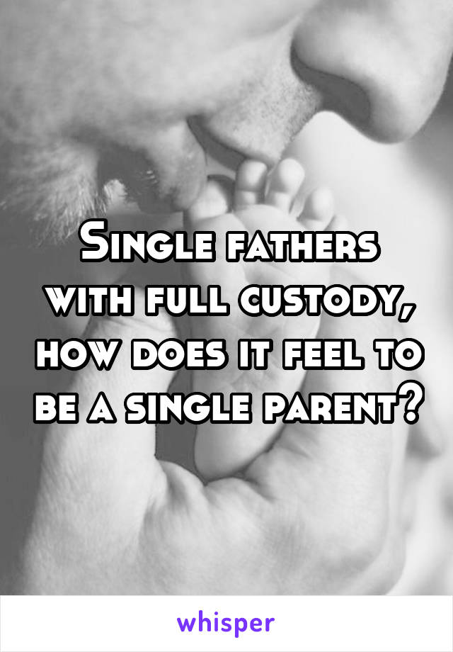 Single fathers with full custody, how does it feel to be a single parent?