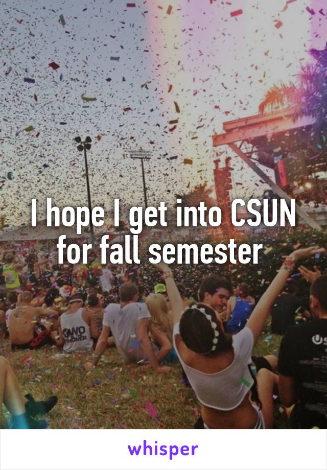 I hope I get into CSUN for fall semester 