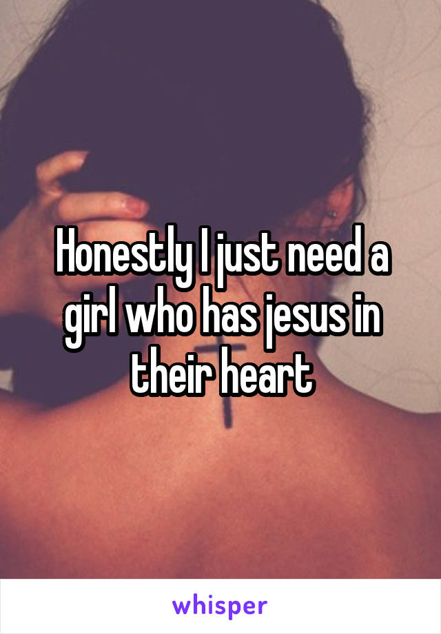 Honestly I just need a girl who has jesus in their heart