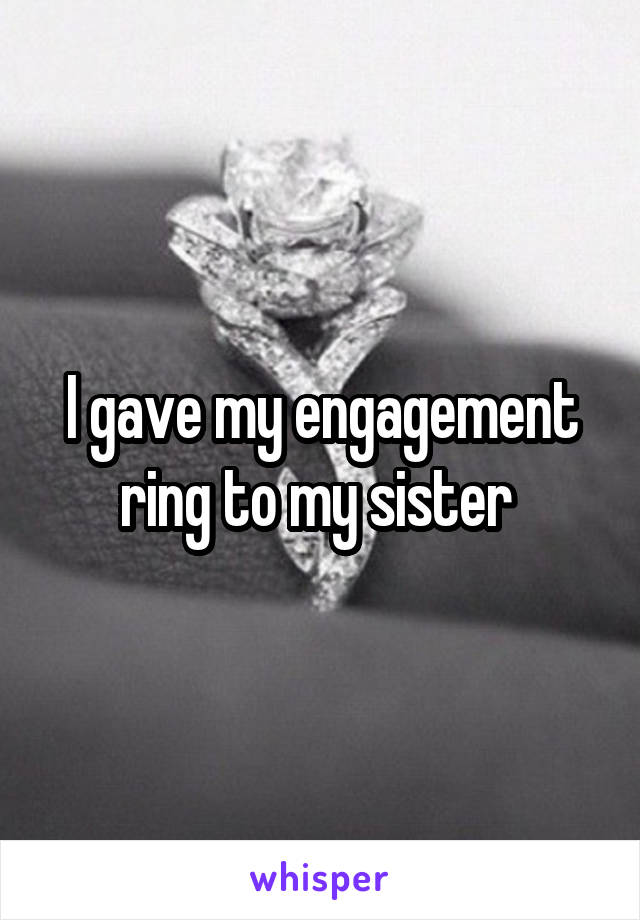 I gave my engagement ring to my sister 