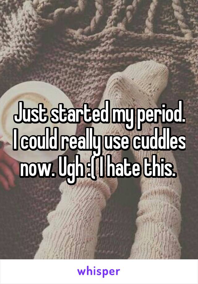 Just started my period. I could really use cuddles now. Ugh :( I hate this. 