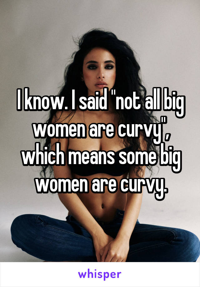 I know. I said "not all big women are curvy", which means some big women are curvy.