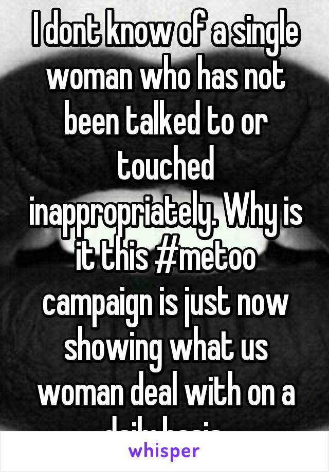 I dont know of a single woman who has not been talked to or touched inappropriately. Why is it this #metoo campaign is just now showing what us woman deal with on a daily basis 