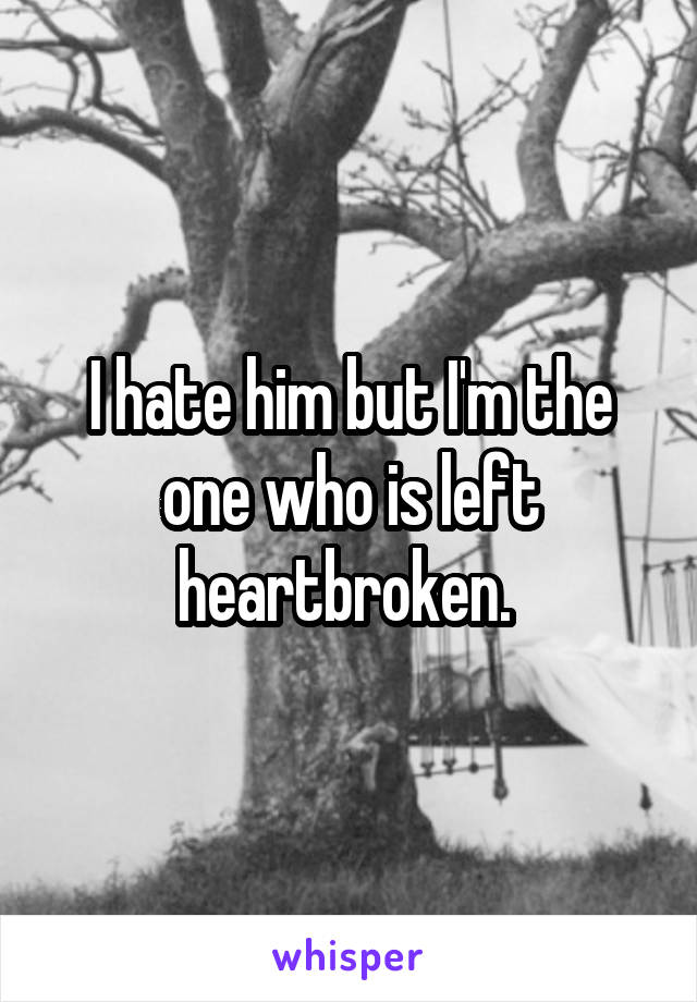 I hate him but I'm the one who is left heartbroken. 