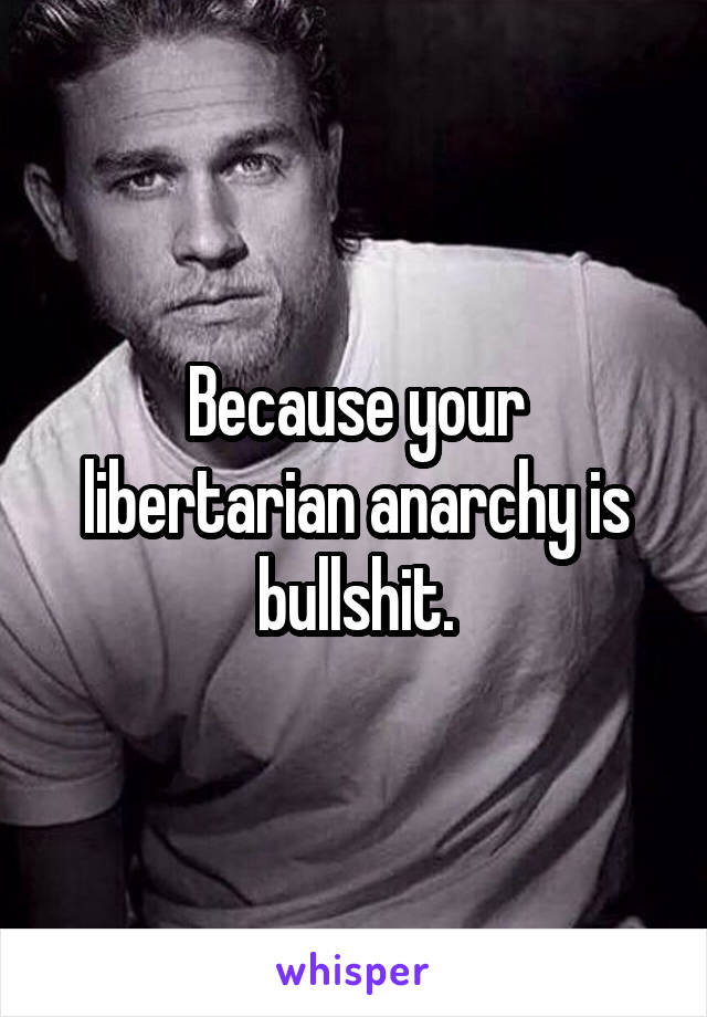 Because your libertarian anarchy is bullshit.