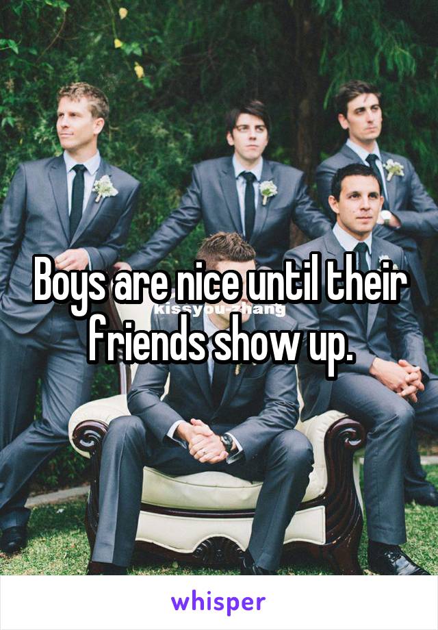 Boys are nice until their friends show up.