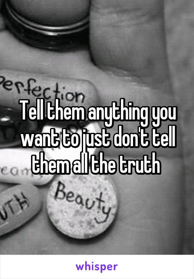 Tell them anything you want to just don't tell them all the truth 
