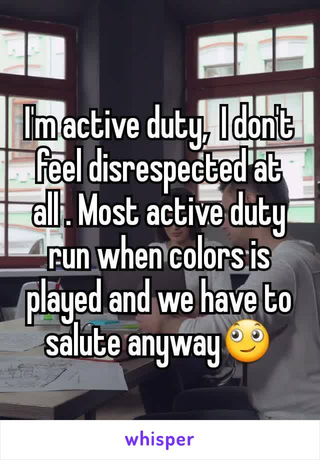 I'm active duty,  I don't feel disrespected at all . Most active duty run when colors is played and we have to salute anyway🙄