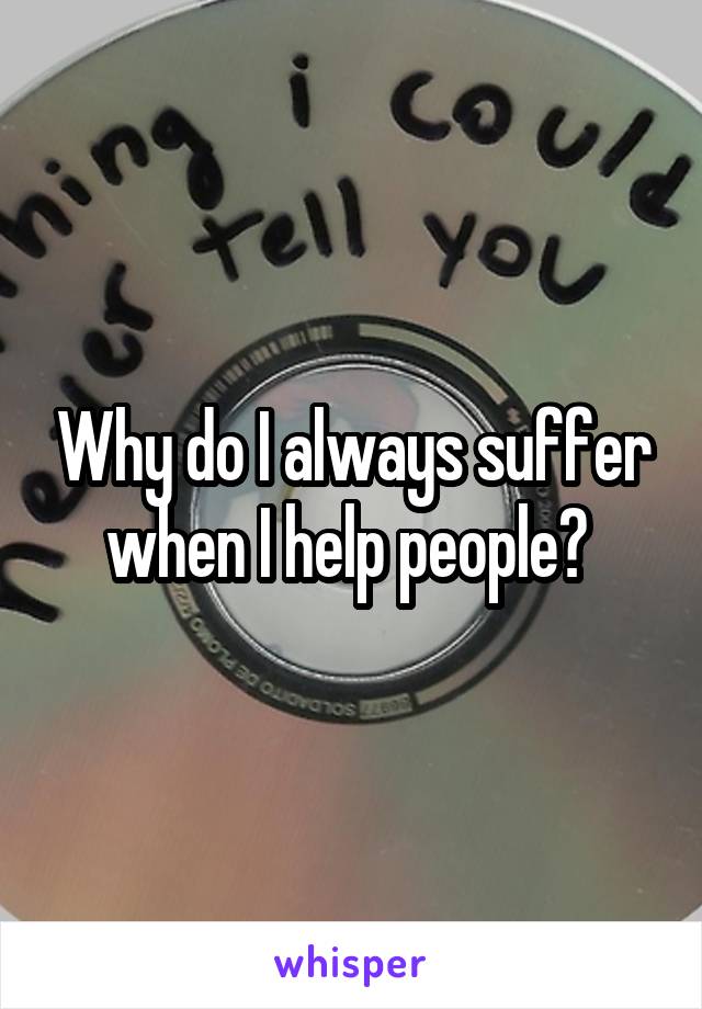 Why do I always suffer when I help people? 