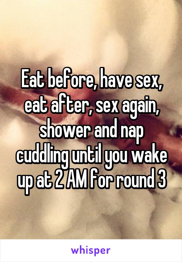 Eat before, have sex, eat after, sex again, shower and nap cuddling until you wake up at 2 AM for round 3