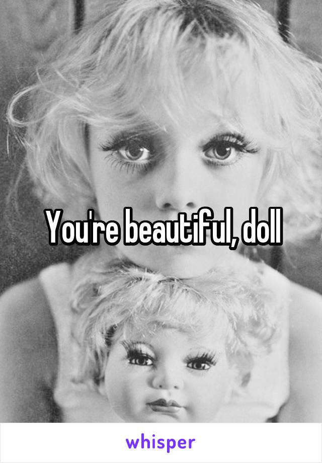 You're beautiful, doll