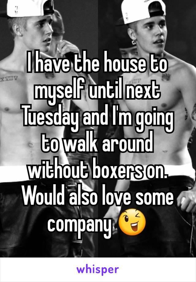 I have the house to myself until next Tuesday and I'm going to walk around without boxers on. Would also love some company 😉