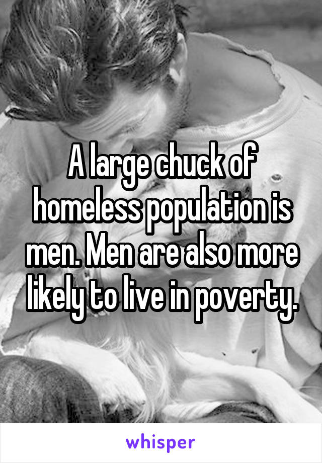 A large chuck of homeless population is men. Men are also more likely to live in poverty.