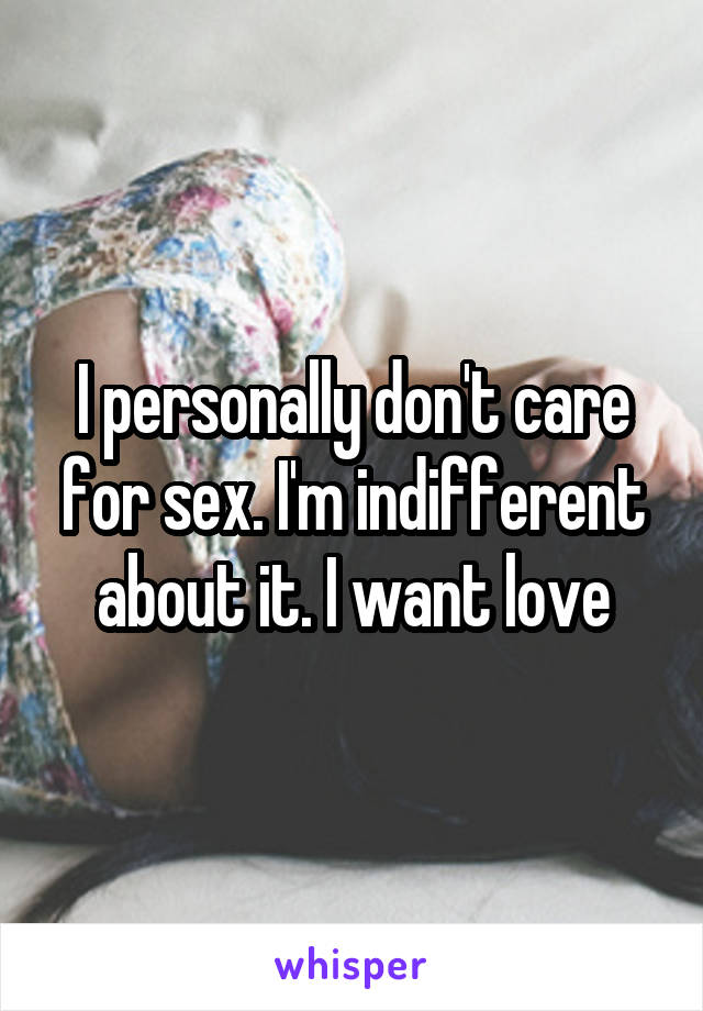 I personally don't care for sex. I'm indifferent about it. I want love