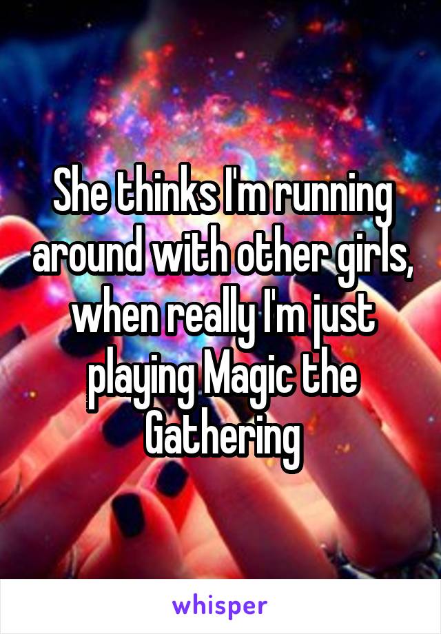 She thinks I'm running around with other girls, when really I'm just playing Magic the Gathering