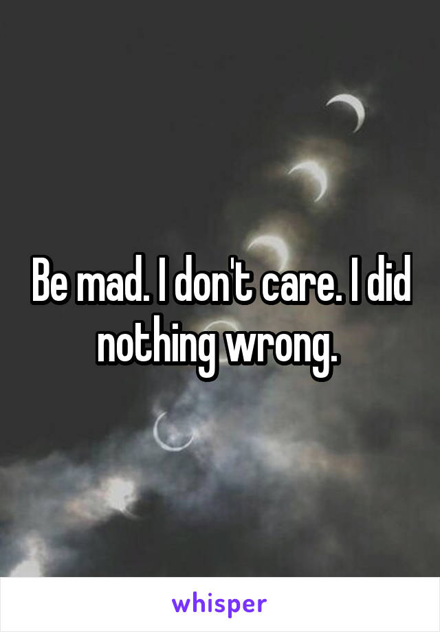 Be mad. I don't care. I did nothing wrong. 